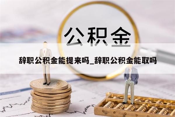 辞职公积金能提来吗_辞职公积金能取吗