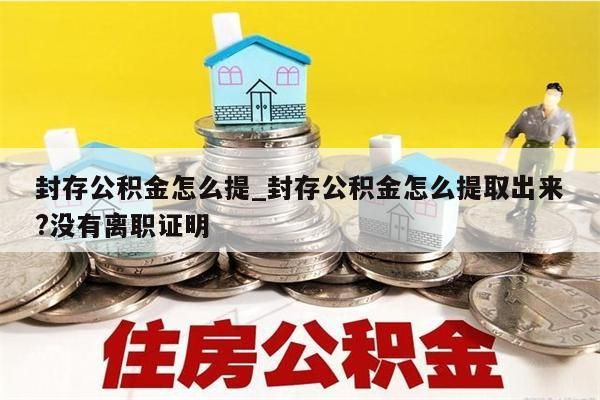 封存公积金怎么提_封存公积金怎么提取出来?没有离职证明