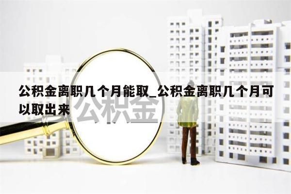 公积金离职几个月能取_公积金离职几个月可以取出来