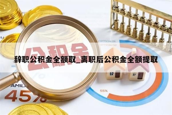 辞职公积金全额取_离职后公积金全额提取