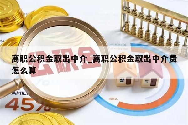 离职公积金取出中介_离职公积金取出中介费怎么算