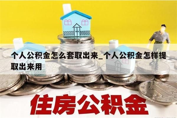 个人公积金怎么套取出来_个人公积金怎样提取出来用
