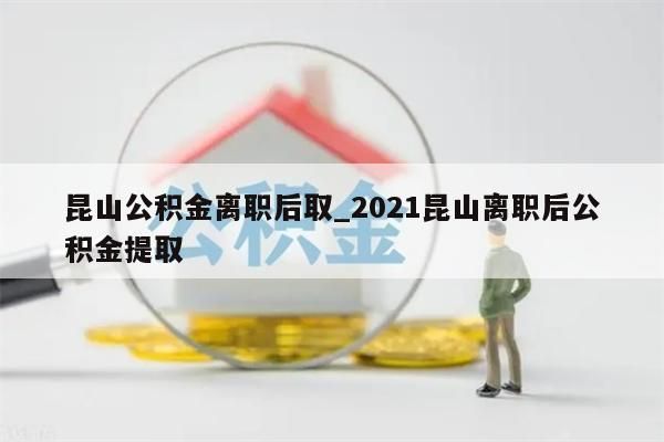 昆山公积金离职后取_2021昆山离职后公积金提取