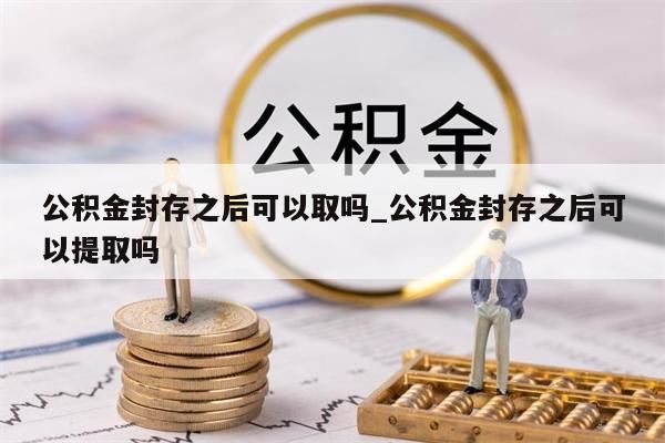 公积金封存之后可以取吗_公积金封存之后可以提取吗